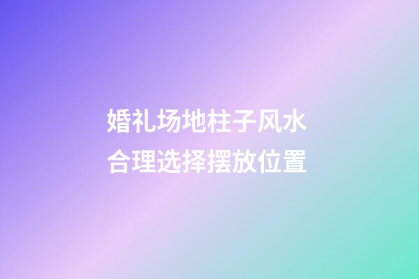 婚礼场地柱子风水 合理选择摆放位置
